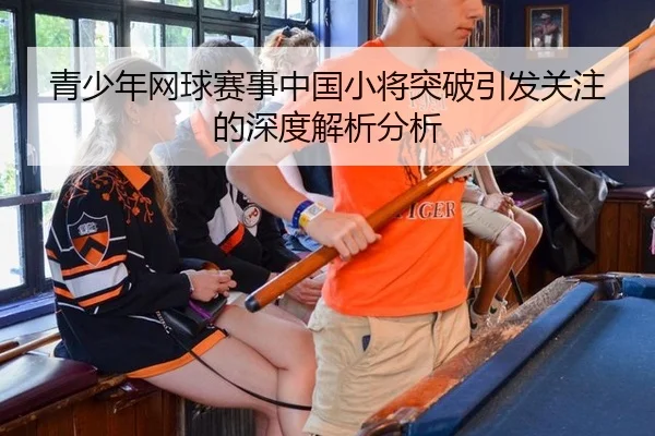 青少年网球赛事中国小将突破引发关注的深度解析分析